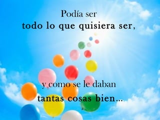 Podía ser
todo lo que quisiera ser,
y como se le daban
tantas cosas bien…
 