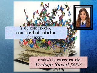 Y de este modo,
con la edad adulta
alcanzar…
Y de este modo,
con la edad adulta
alcanzar…
…realizó la carrera de
Trabajo Social [2007-
2010]
…realizó la carrera de
Trabajo Social [2007-
2010]
 