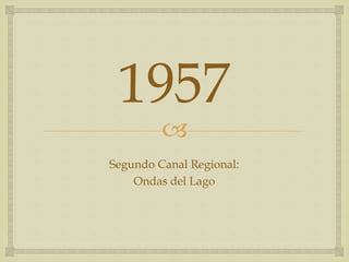 
1957
Segundo Canal Regional:
Ondas del Lago
 