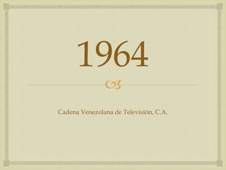 
1964
Cadena Venezolana de Televisión, C.A.
 