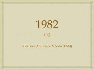 
1982
Televisora Andina de Mérida (TAM)
 