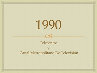 
1990
Telecentro
y
Canal Metropolitano De Televisión
 