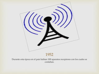 1952
Durante esta época en el país habían 100 aparatos receptores con los cuales se
contaban.
 