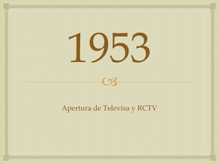 
1953
Apertura de Televisa y RCTV
 