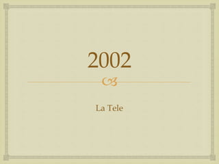 
2002
La Tele
 