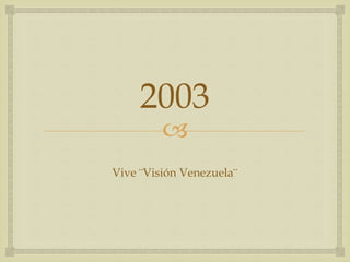 
2003
Vive ¨Visión Venezuela¨
 