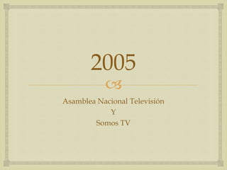 
2005
Asamblea Nacional Televisión
Y
Somos TV
 