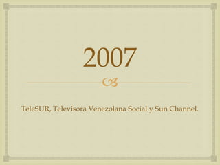 
2007
TeleSUR, Televisora Venezolana Social y Sun Channel.
 