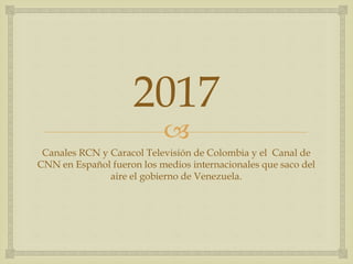 
2017
Canales RCN y Caracol Televisión de Colombia y el Canal de
CNN en Español fueron los medios internacionales que saco del
aire el gobierno de Venezuela.
 