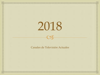 
2018
Canales de Televisión Actuales
 