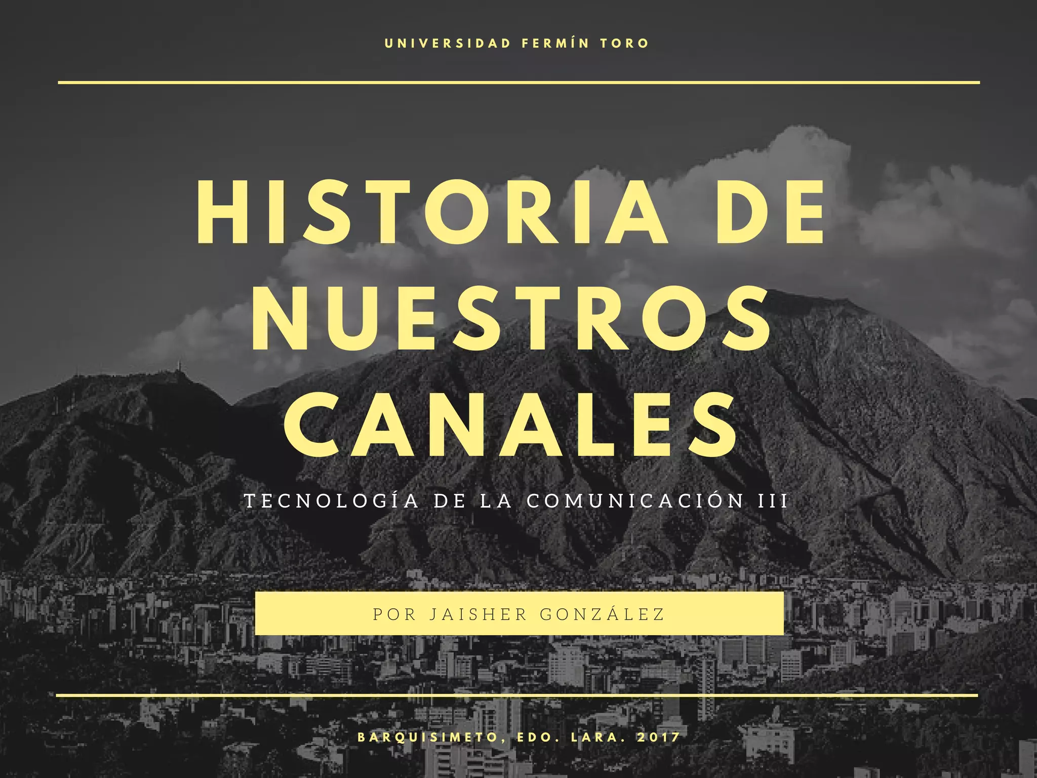 H I S T O R I A D E
N U E S T R O S
C A N A L E S
T E C N O L O G Í A D E L A C O M U N I C A C I Ó N I I I
P O R J A I S H E R G O N Z Á L E Z
B A R Q U I S I M E T O , E D O . L A R A . 2 0 1 7
U N I V E R S I D A D F E R M Í N T O R O
 