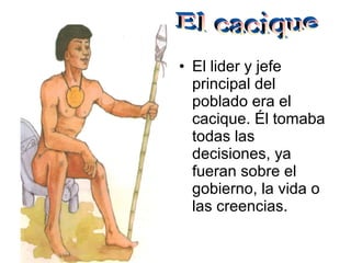 • El lider y jefe
principal del
poblado era el
cacique. Él tomaba
todas las
decisiones, ya
fueran sobre el
gobierno, la vida o
las creencias.

 