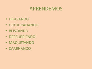 APRENDEMOS
• DIBUJANDO
• FOTOGRAFIANDO
• BUSCANDO
• DESCUBRIENDO
• MAQUETANDO
• CAMINANDO
 