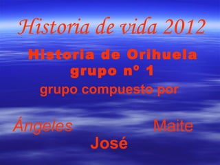 Historia de vida 2012
 Historia de Orihuela
      grupo nº 1
  grupo compuesto por

Ángeles          Maite
          José
 