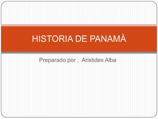 HISTORIA DE PANAMÀ
Preparado por : Aristides Alba

 