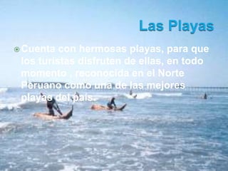 Cuenta con hermosas playas, para que 
los turistas disfruten de ellas, en todo 
momento , reconocida en el Norte 
Peruano como una de las mejores 
playas del país. 
 