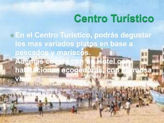 En el Centro Turístico, podrás degustar 
los mas variados platos en base a 
pescados y mariscos. 
Además cuenta con un Hotel con 
habitaciones acogedoras, con hermosa 
vista. 
 