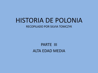 HISTORIA DE POLONIA
RECOPILADO POR SILVIA TOMCZYK
PARTE III
ALTA EDAD MEDIA
 