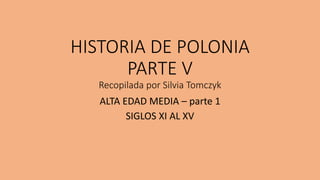 HISTORIA DE POLONIA
PARTE V
Recopilada por Silvia Tomczyk
ALTA EDAD MEDIA – parte 1
SIGLOS XI AL XV
 