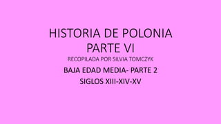 HISTORIA DE POLONIA
PARTE VI
RECOPILADA POR SILVIA TOMCZYK
BAJA EDAD MEDIA- PARTE 2
SIGLOS XIII-XIV-XV
 