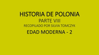 HISTORIA DE POLONIA
PARTE VIII
RECOPILADO POR SILVIA TOMCZYK
EDAD MODERNA - 2
 