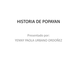 HISTORIA DE POPAYAN
Presentado por:
YENNY PAOLA URBANO ORDOÑEZ
 