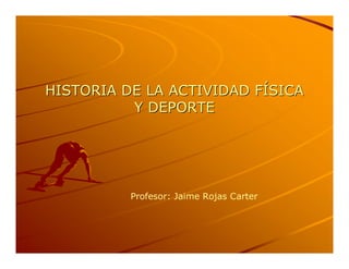HISTORIA DE LA ACTIVIDAD FÍSICA 
HISTORIA DE LA ACTIVIDAD F 
                          Í 
          Y DEPORTE 




          Profesor: Jaime Rojas Carter
 