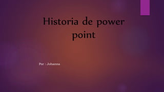 Historia de power
point
Por : Johanna
 
