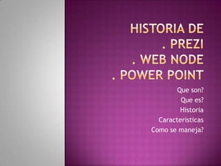 Historia de . Prezi. Web node. Powerpoint Que son? Que es? Historia Caracteristicas Como se maneja? 