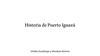 HistoriadePuertoIguazú
Villalba Guadalupe y Mendoza Romina
 
