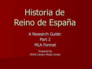 Historia de  Reino de España   A Research Guide: Part 2 MLA Format Prepared by MVHS Library Media Center 
