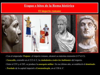 Etapas e hitos de la Roma histórica   El imperio romano <ul><li>- Con el emperador   Trajano ,  el imperio romano, alcanzó...