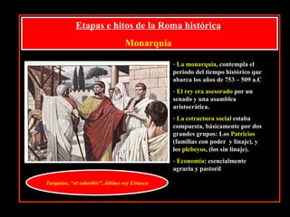 Etapas e hitos de la Roma histórica   Monarquía  <ul><li>La monarquía , contempla el periodo del tiempo histórico que abar...