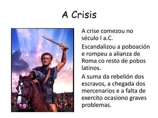 A CrisisA crise comezou no século I a.C.    Escandalizou a poboación e rompeu a alianza de Roma co resto de pobos latinos.    A suma da rebelión dos escravos, a chegada dos mercenarios e a falta de exercito ocasiono graves problemas.