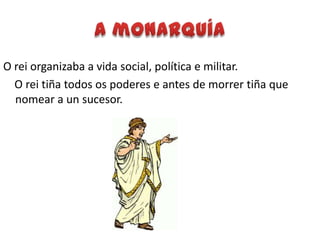 A monarquíaO rei organizaba a vida social, política e militar.     O rei tiña todos os poderes e antes de morrer tiña que nomear a unsucesor.