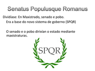 SenatusPopulusqueRomanusDividíase: EnMaxistrado, senado e pobo.    Era a base do novo sistema de goberno (SPQR)    O senado e o pobodirixían o estado mediante   maxistraturas.