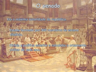 O senado Era a máxima autoridade da república.Estaba formado por 300 membros de escano vitalicio.Dirixía a política exterior e calculaba o orzamento militar de cada ano.