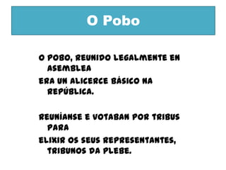 O PoboO pobo, reunido legalmente en asembleaera un alicerce básico na república.Reuníanse e votaban por tribus paraelixir os seus representantes, tribunos da plebe.