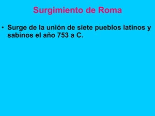 Surgimiento de Roma Surge de la unión de siete pueblos latinos y sabinos el año 753 a C. 