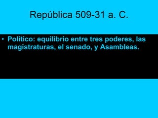 República 509-31 a. C. Político: equilibrio entre tres poderes, las magistraturas, el senado, y Asambleas. 