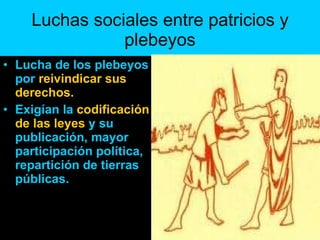 Luchas sociales entre patricios y plebeyos Lucha de los plebeyos por  reivindicar sus derechos. Exigían la  codificación de las leyes  y su publicación, mayor participación política, repartición de tierras públicas. 