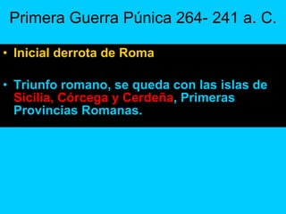 Primera Guerra Púnica 264- 241 a. C. Inicial derrota de Roma Triunfo romano, se queda con las islas de  Sicilia, Córcega y Cerdeña , Primeras Provincias Romanas. 