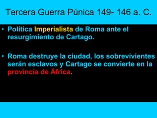 Tercera Guerra Púnica 149- 146 a. C. Política  Imperialista  de Roma ante el resurgimiento de Cartago. Roma destruye la ciudad, los sobrevivientes serán esclavos y Cartago se convierte en la  provincia de África . 