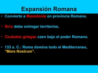 Expansión Romana Convierte a  Macedonia  en provincia Romana. Siria  debe entregar territorios. Ciudades griegas  caen bajo el poder Romano. 133 a. C.: Roma domina todo el Mediterraneo,  “Mare Nostrum”. 