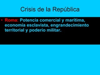 Crisis de la República Roma:  Potencia comercial y marítima, economía esclavista, engrandecimiento territorial y poderío militar. 