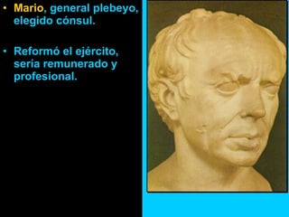 Mario , general plebeyo, elegido cónsul. Reformó el ejército, sería remunerado y profesional. 