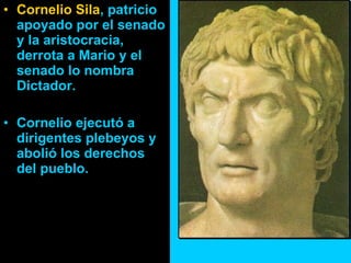 Cornelio Sila , patricio apoyado por el senado y la aristocracia, derrota a Mario y el senado lo nombra Dictador. Cornelio ejecutó a dirigentes plebeyos y abolió los derechos del pueblo. 