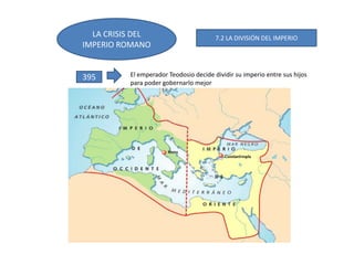 LA CRISIS DEL
IMPERIO ROMANO
7.2 LA DIVISIÓN DEL IMPERIO
395 El emperador Teodosio decide dividir su imperio entre sus hijos
para poder gobernarlo mejor
 