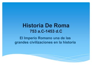 Historia De Roma
753 a.C-1453 d.C
El Imperio Romano una de las
grandes civilizaciones en la historia
 