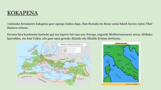 KOKAPENA
Antzinako Erromaren kokapena gaur egungo Italian dago. Hau Romulo eta Remo anaia bikiek burutu zuten Tiber
ibaiar...